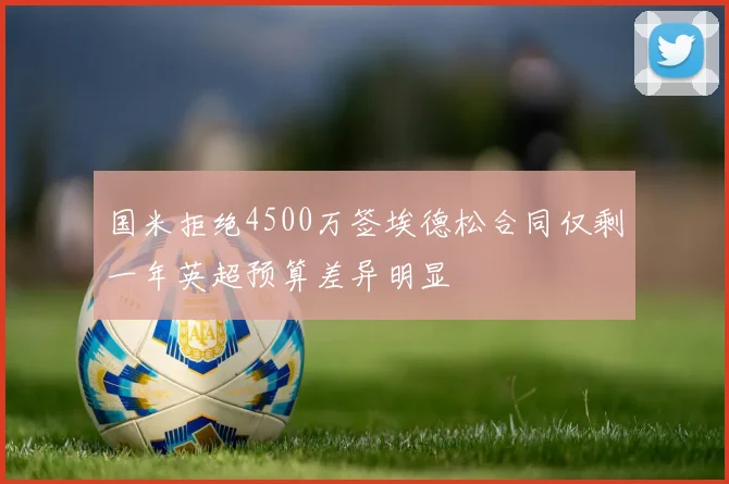 国米拒绝4500万签埃德松合同仅剩一年英超预算差异明显
