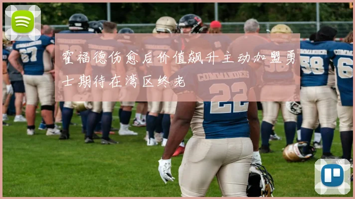 霍福德伤愈后价值飙升主动加盟勇士期待在湾区终老