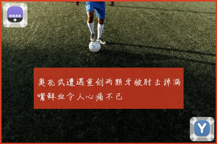奥孔武遭遇重创两颗牙被肘击掉满嘴鲜血令人心痛不已
