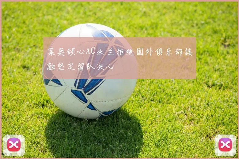 莱奥倾心AC米兰拒绝国外俱乐部接触坚定留队决心