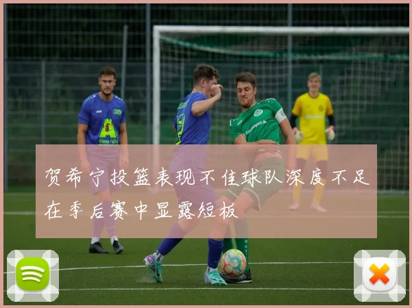 贺希宁投篮表现不佳球队深度不足在季后赛中显露短板